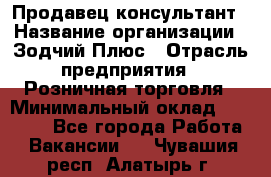 Продавец-консультант › Название организации ­ Зодчий-Плюс › Отрасль предприятия ­ Розничная торговля › Минимальный оклад ­ 17 000 - Все города Работа » Вакансии   . Чувашия респ.,Алатырь г.